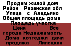Продам жилой дом › Район ­ Рязанская обл › Улица ­ с. Аладьино › Общая площадь дома ­ 65 › Площадь участка ­ 14 › Цена ­ 800 000 - Все города Недвижимость » Дома, коттеджи, дачи продажа   . Липецкая обл.